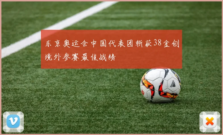 东京奥运会中国代表团斩获38金创境外参赛最佳战绩