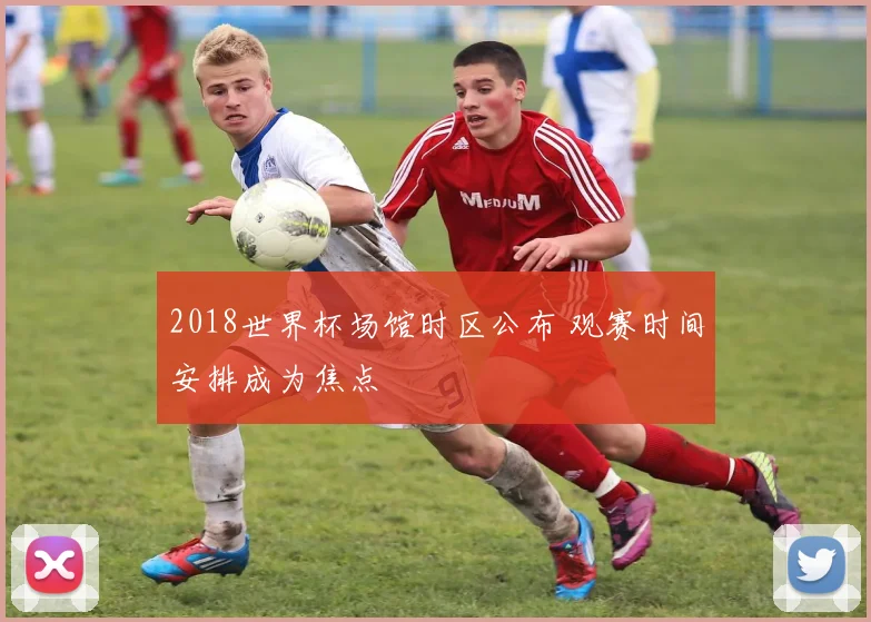 2018世界杯场馆时区公布 观赛时间安排成为焦点