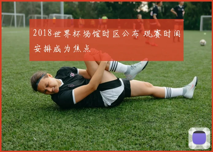 2018世界杯场馆时区公布 观赛时间安排成为焦点