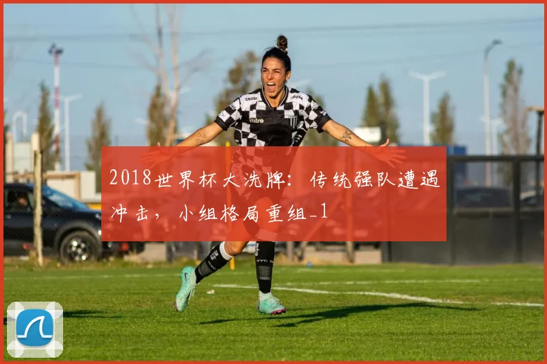 2018世界杯大洗牌：传统强队遭遇冲击，小组格局重组_1