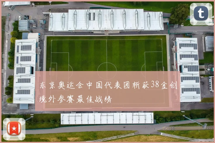 东京奥运会中国代表团斩获38金创境外参赛最佳战绩