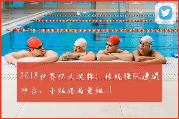 2018世界杯大洗牌:传统强队遭遇冲击,小组格局重组_1