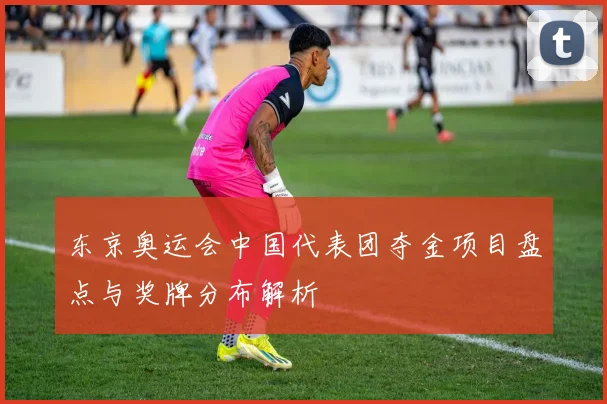 东京奥运会中国代表团夺金项目盘点与奖牌分布解析